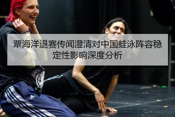 覃海洋退赛传闻澄清对中国蛙泳阵容稳定性影响深度分析